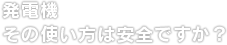 発電機 その使い方は安全ですか？